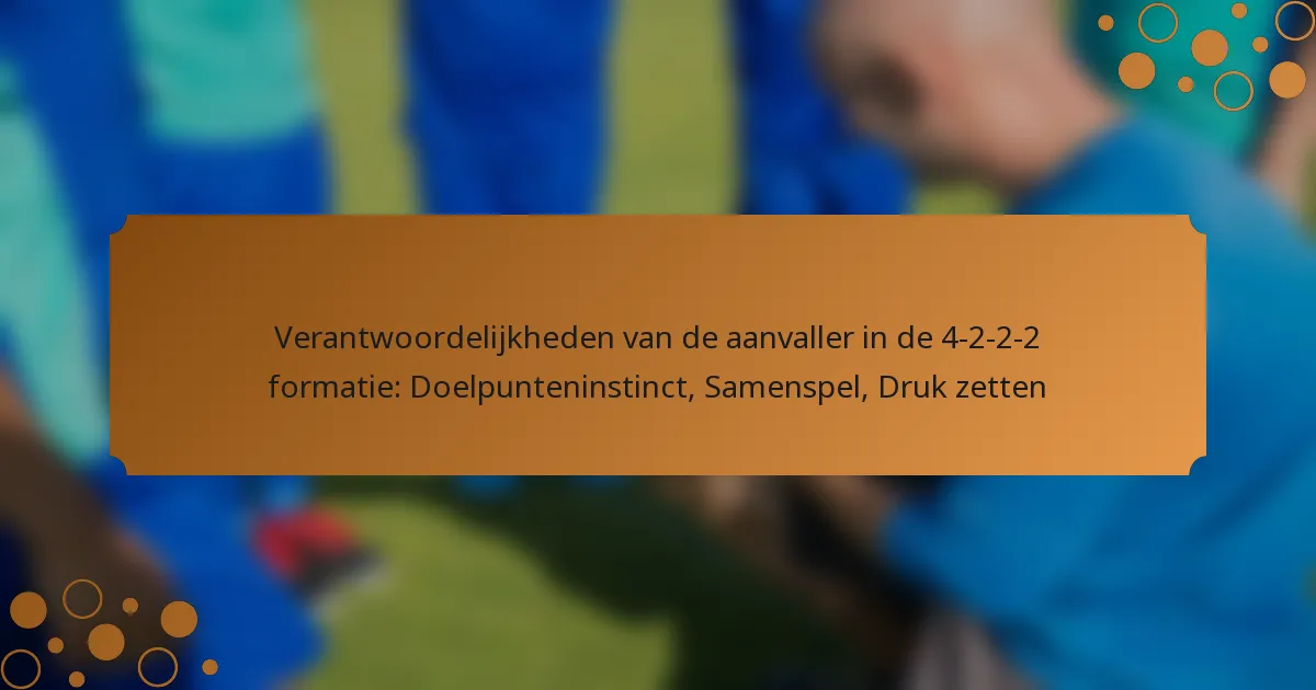 Verantwoordelijkheden van de aanvaller in de 4-2-2-2 formatie: Doelpunteninstinct, Samenspel, Druk zetten