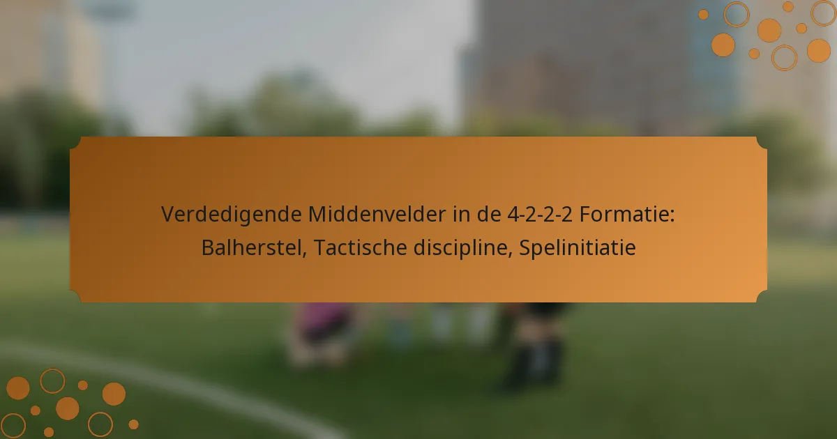 Verdedigende Middenvelder in de 4-2-2-2 Formatie: Balherstel, Tactische discipline, Spelinitiatie
