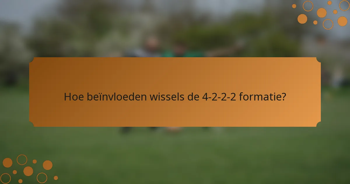 Hoe beïnvloeden wissels de 4-2-2-2 formatie?