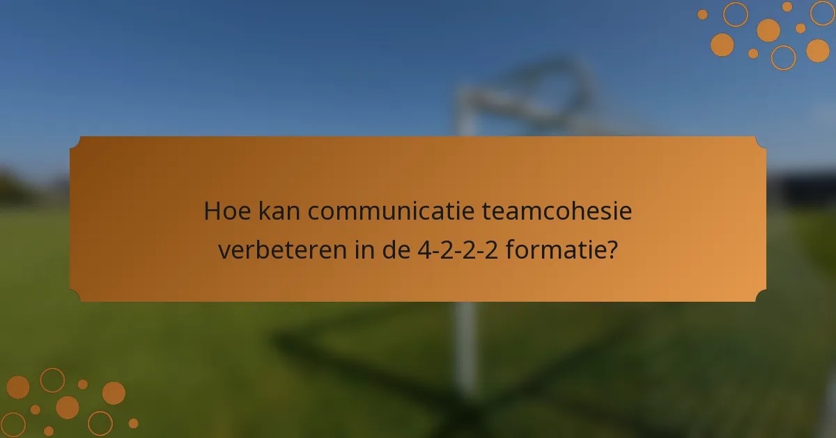 Hoe kan communicatie teamcohesie verbeteren in de 4-2-2-2 formatie?