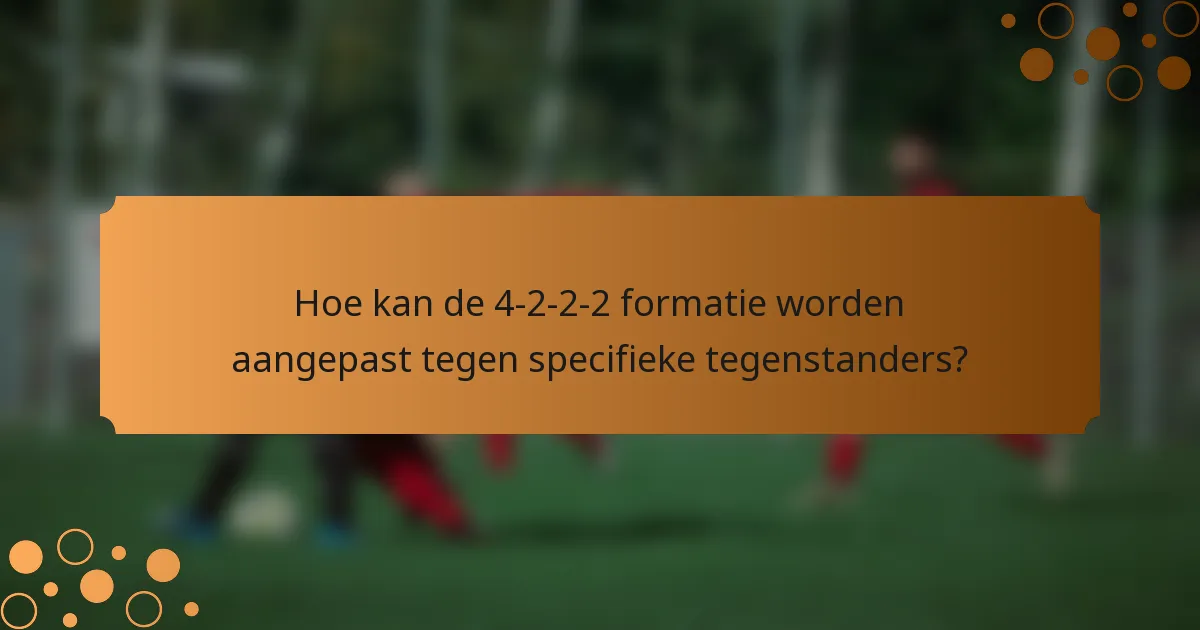 Hoe kan de 4-2-2-2 formatie worden aangepast tegen specifieke tegenstanders?
