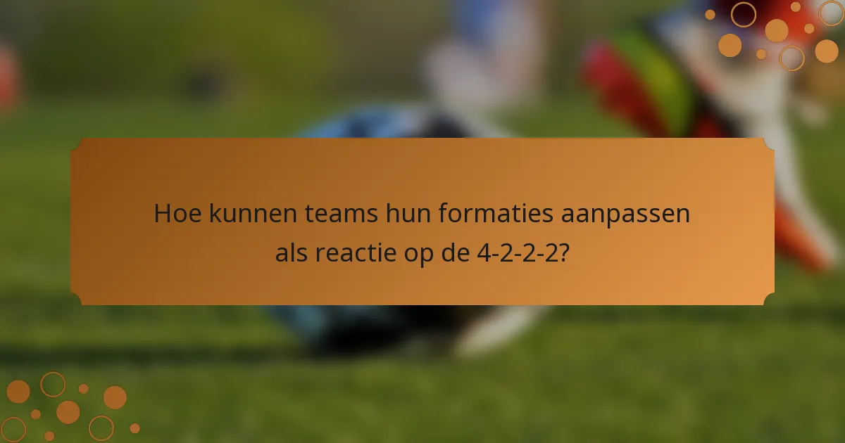Hoe kunnen teams hun formaties aanpassen als reactie op de 4-2-2-2?