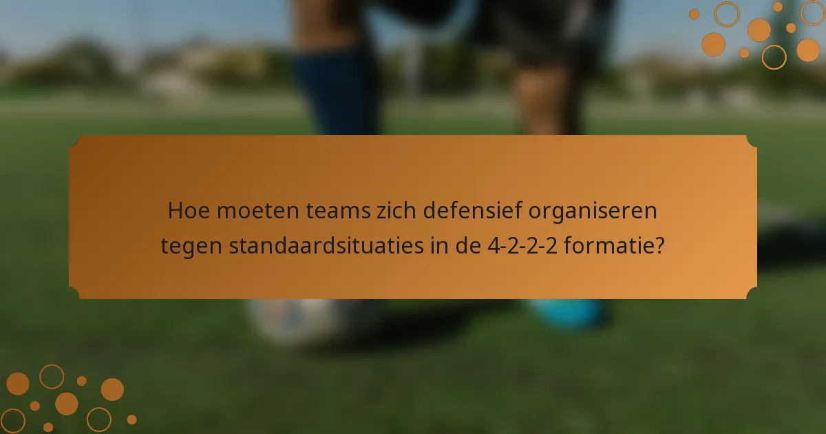 Hoe moeten teams zich defensief organiseren tegen standaardsituaties in de 4-2-2-2 formatie?