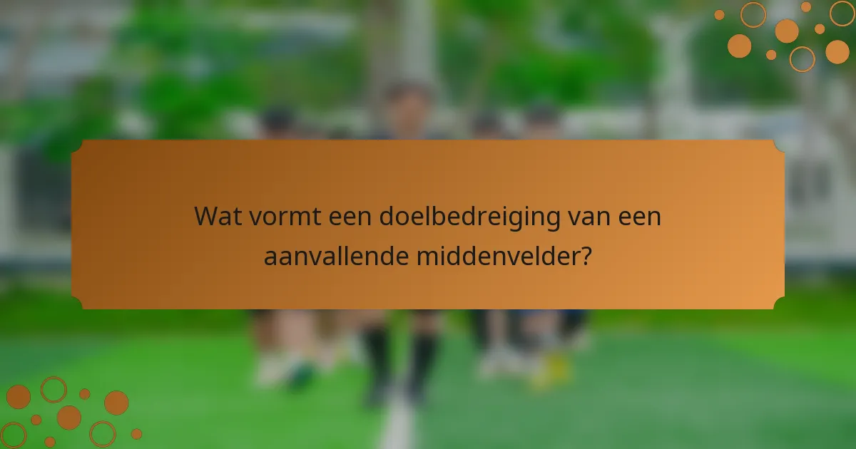Wat vormt een doelbedreiging van een aanvallende middenvelder?