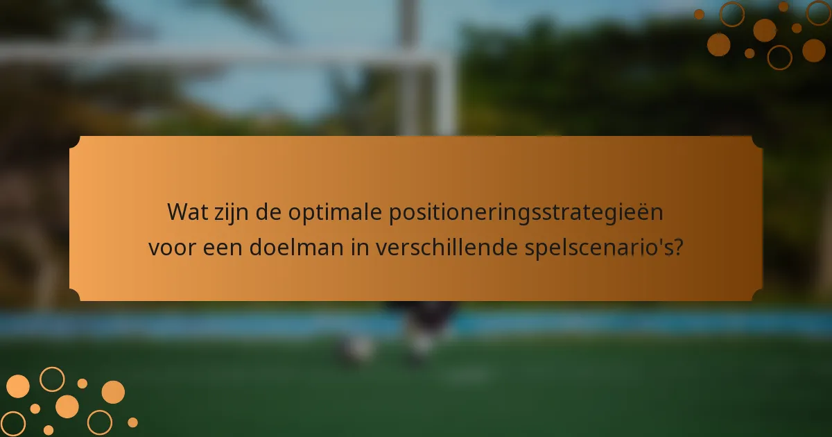 Wat zijn de optimale positioneringsstrategieën voor een doelman in verschillende spelscenario's?