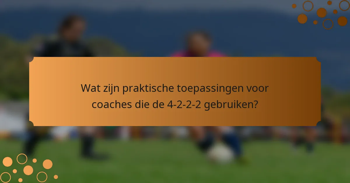 Wat zijn praktische toepassingen voor coaches die de 4-2-2-2 gebruiken?