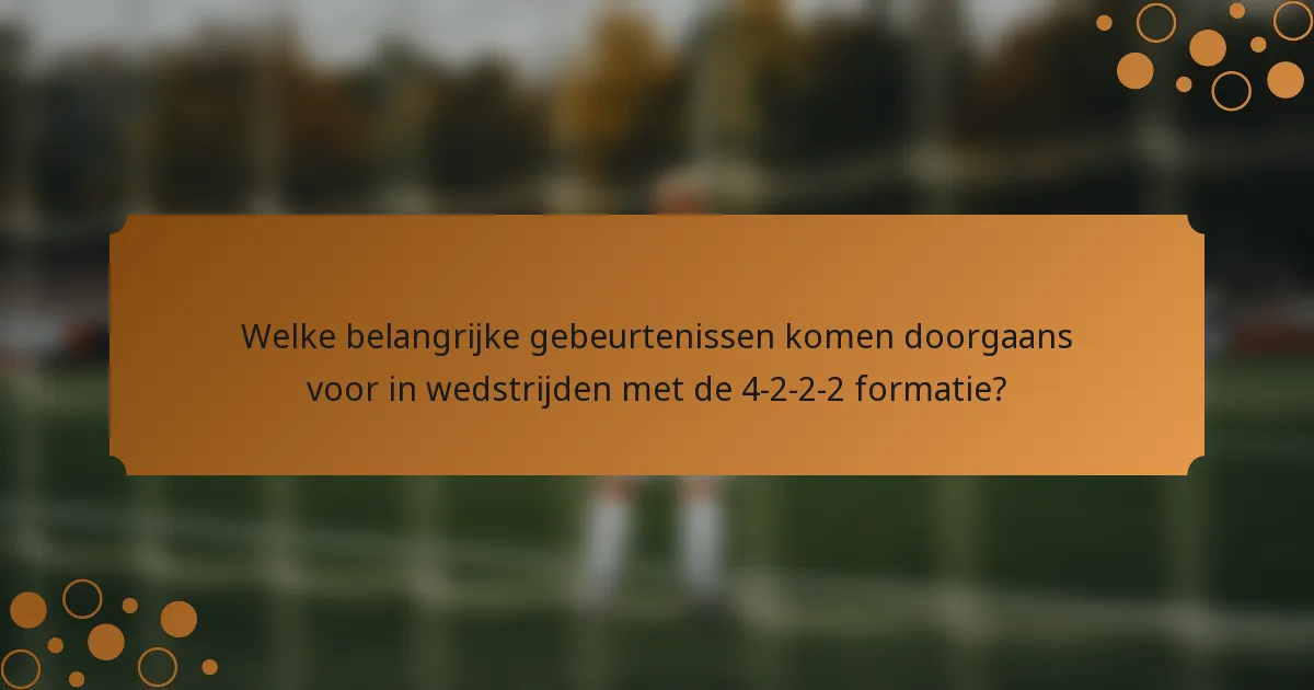 Welke belangrijke gebeurtenissen komen doorgaans voor in wedstrijden met de 4-2-2-2 formatie?