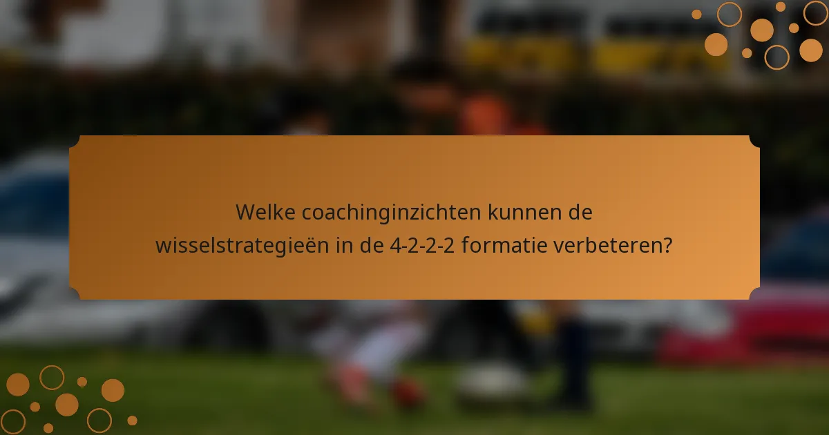 Welke coachinginzichten kunnen de wisselstrategieën in de 4-2-2-2 formatie verbeteren?