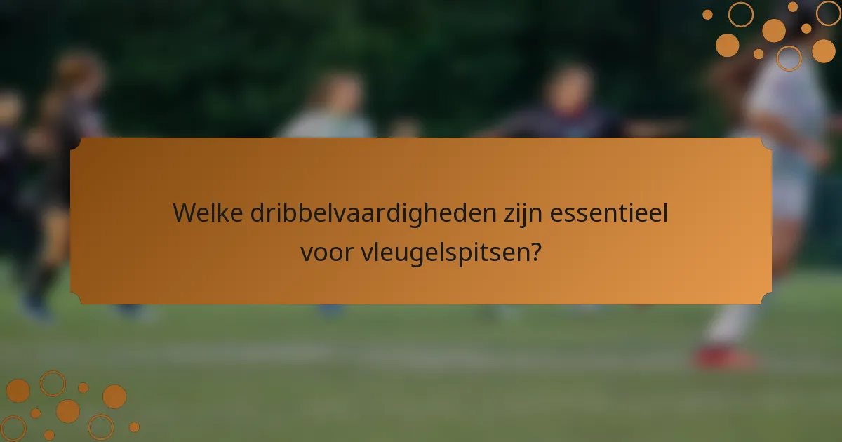 Welke dribbelvaardigheden zijn essentieel voor vleugelspitsen?