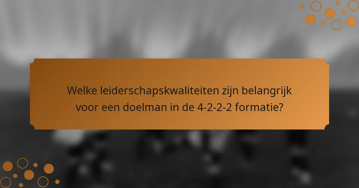 Welke leiderschapskwaliteiten zijn belangrijk voor een doelman in de 4-2-2-2 formatie?
