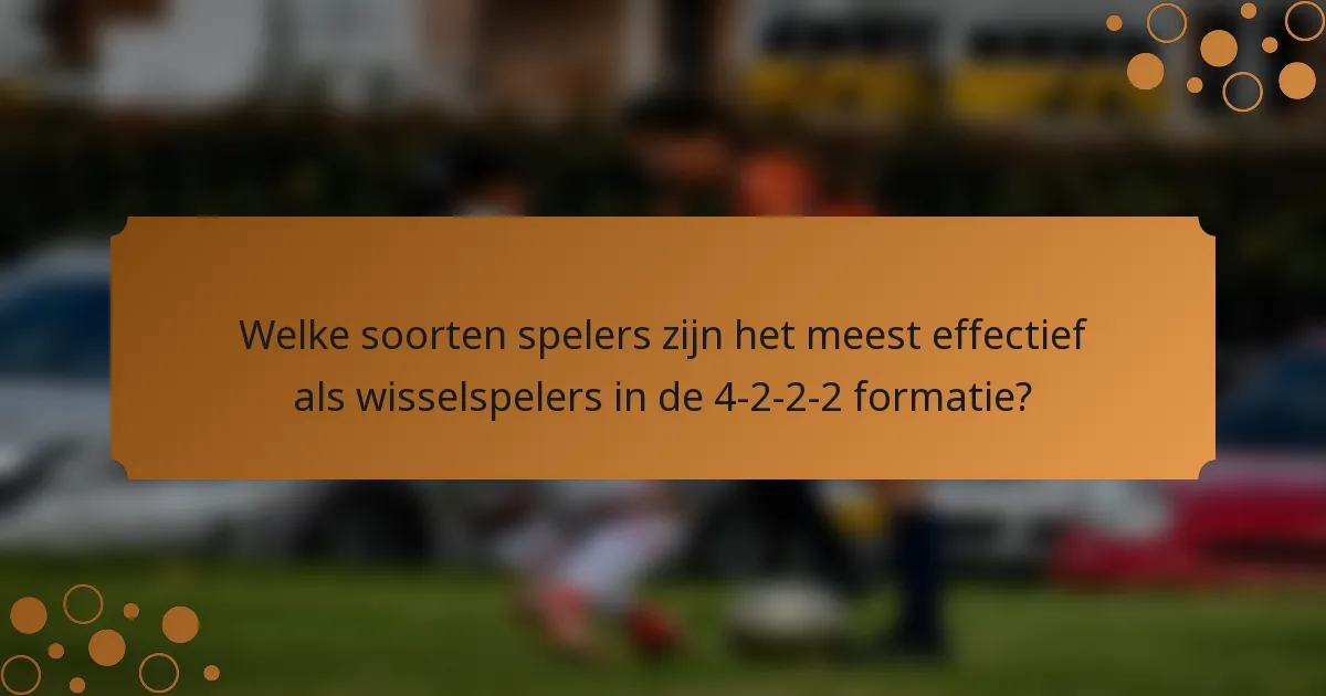 Welke soorten spelers zijn het meest effectief als wisselspelers in de 4-2-2-2 formatie?