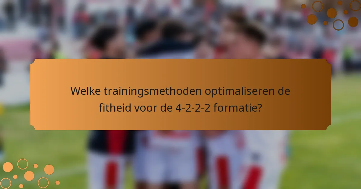Welke trainingsmethoden optimaliseren de fitheid voor de 4-2-2-2 formatie?