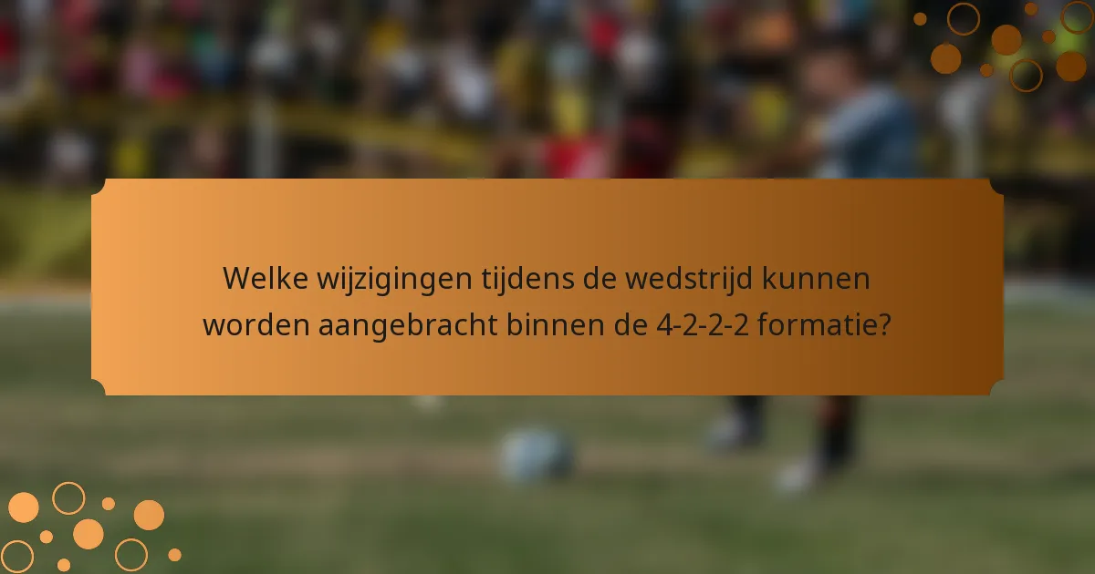 Welke wijzigingen tijdens de wedstrijd kunnen worden aangebracht binnen de 4-2-2-2 formatie?